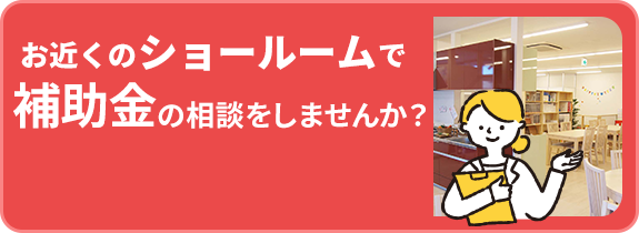 お近くのショールームで補助金の相談をしませんか？